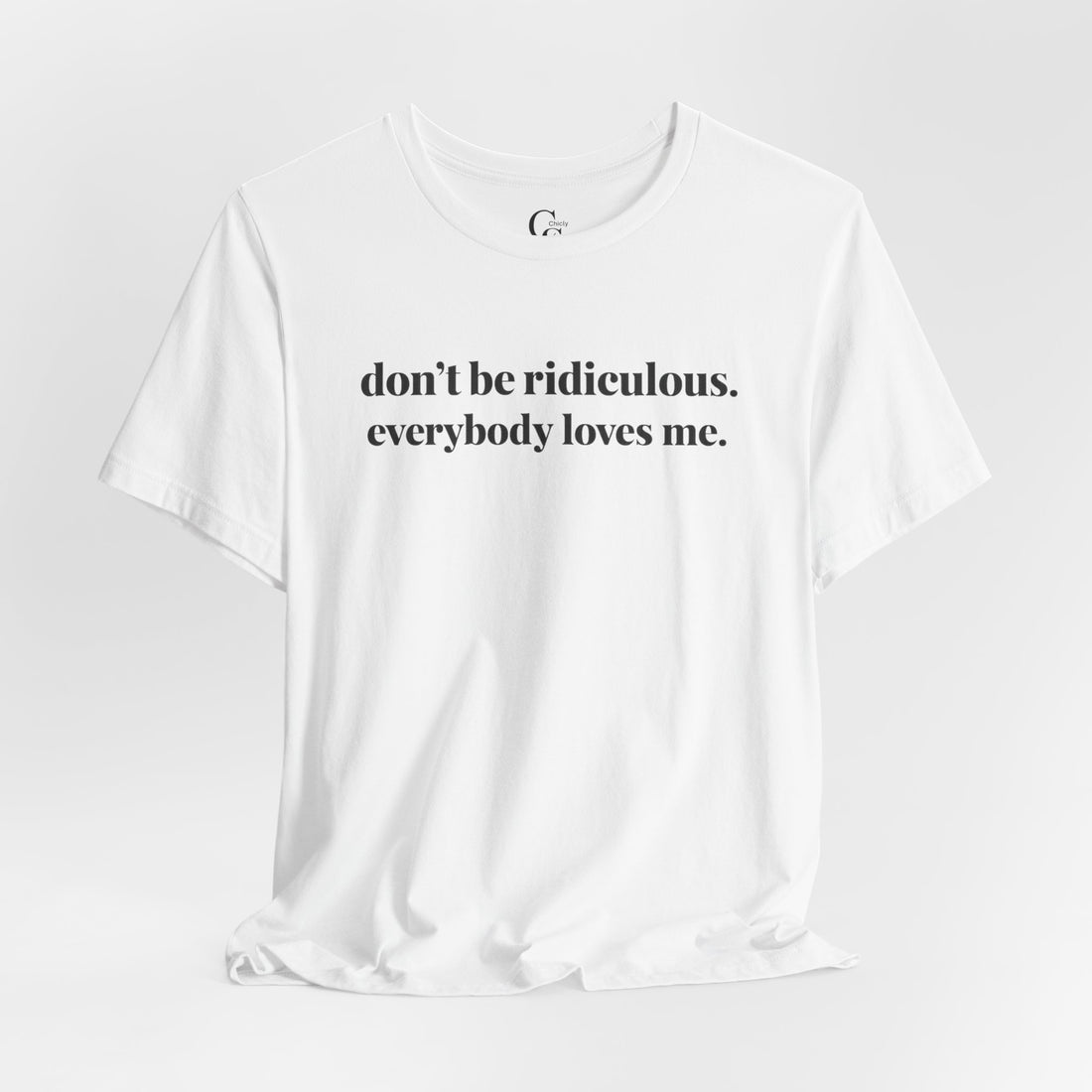 “don’t be ridiculous. everybody loves me.” Tee